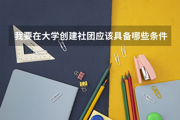 我要在大学创建社团应该具备哪些条件?