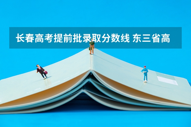 长春高考提前批录取分数线 东三省高考分数线2023