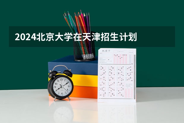 2024北京大学在天津招生计划