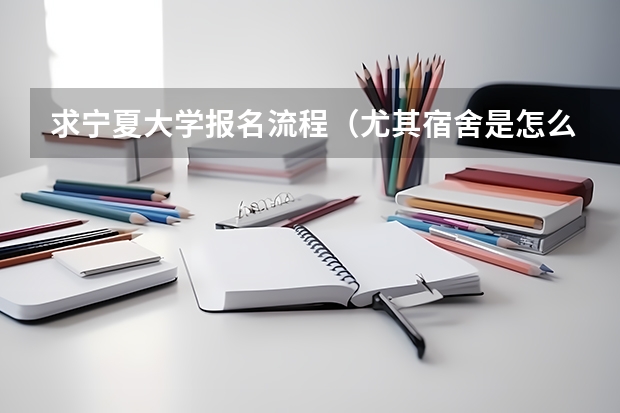 求宁夏大学报名流程（尤其宿舍是怎么分配的）