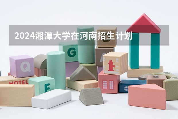 2024湘潭大学在河南招生计划