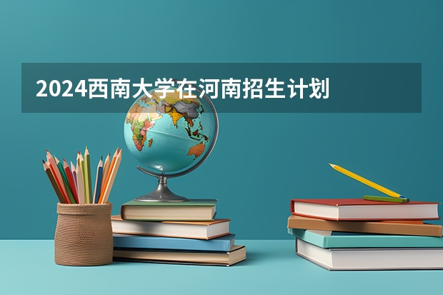 2024西南大学在河南招生计划