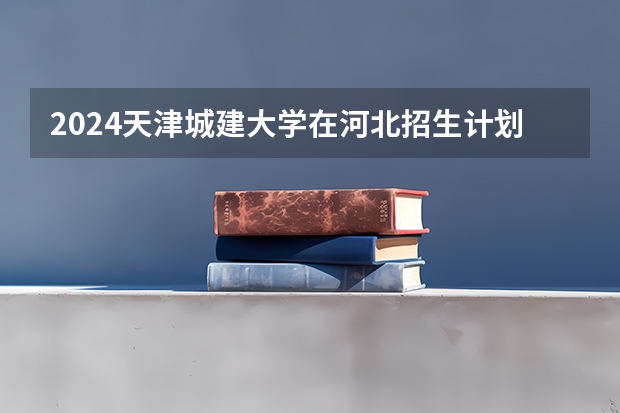 2024天津城建大学在河北招生计划