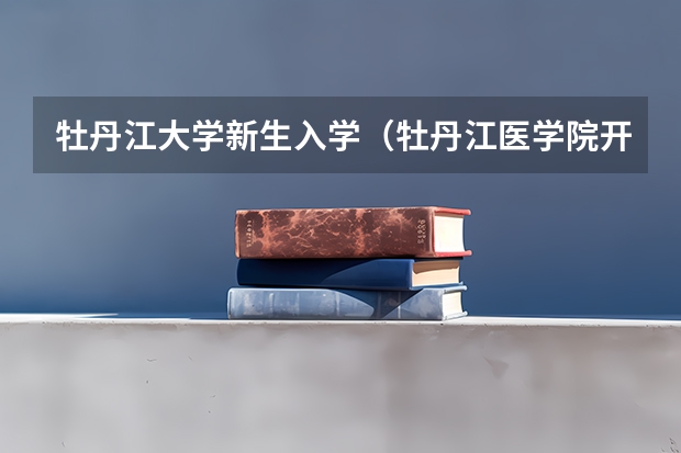 牡丹江大学新生入学（牡丹江医学院开学时间及入学指南考试及军训说明）