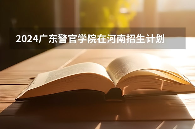2024广东警官学院在河南招生计划