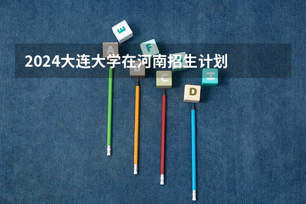 2024大连大学在河南招生计划