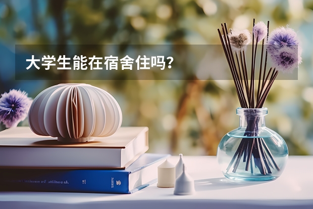 大学生能在宿舍住吗？