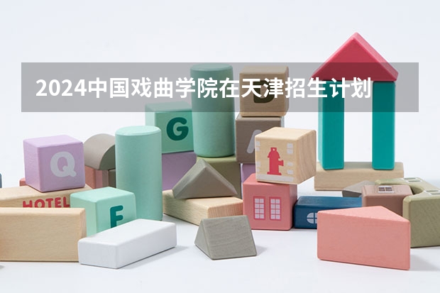 2024中国戏曲学院在天津招生计划
