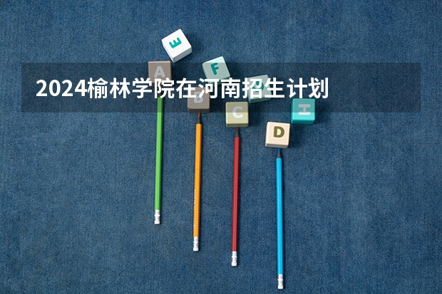 2024榆林学院在河南招生计划