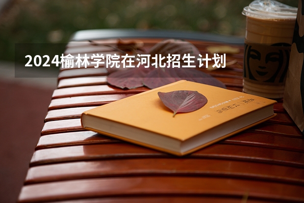 2024榆林学院在河北招生计划