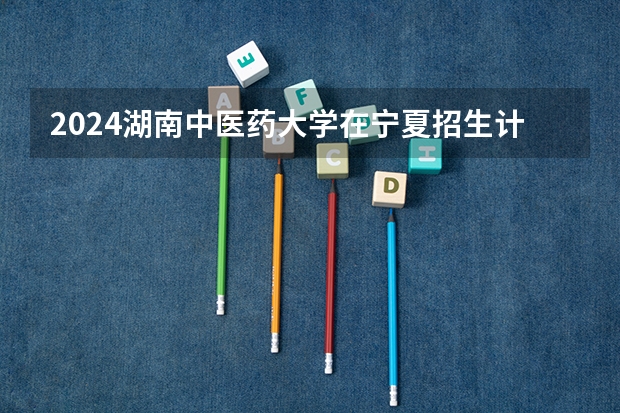 2024湖南中医药大学在宁夏招生计划