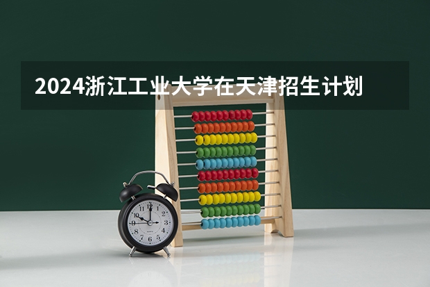 2024浙江工业大学在天津招生计划