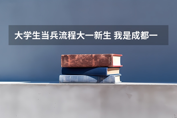 大学生当兵流程大一新生 我是成都一所大学的大一新生，我想当兵。