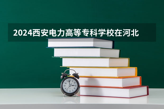 2024西安电力高等专科学校在河北招生计划