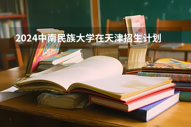 2024中南民族大学在天津招生计划