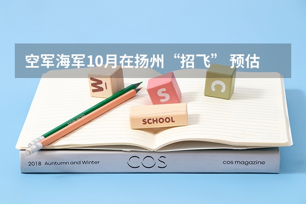 空军海军10月在扬州“招飞” 预估高考成绩达本一线 空军海军10月在扬州“招飞” 预估高考成绩达本一线