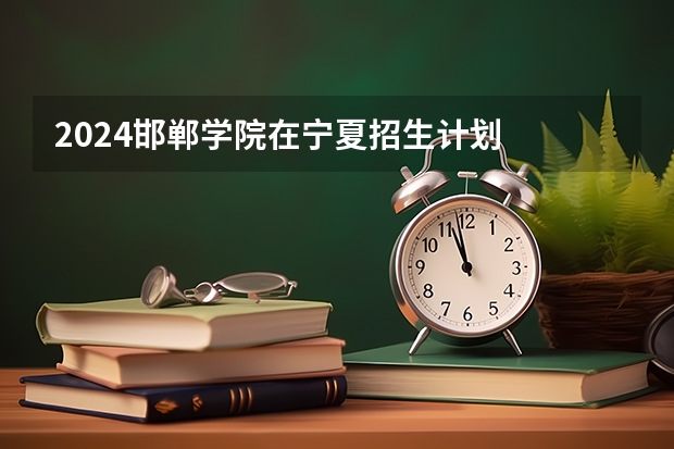2024邯郸学院在宁夏招生计划