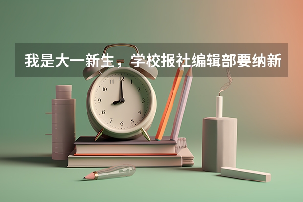 我是大一新生，学校报社编辑部要纳新，我应该准备什么还有编辑部具体做什么工作，有什么要求