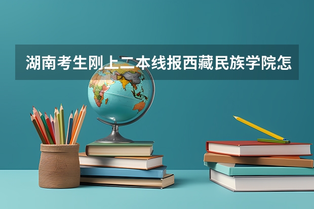 湖南考生刚上二本线报西藏民族学院怎么样？