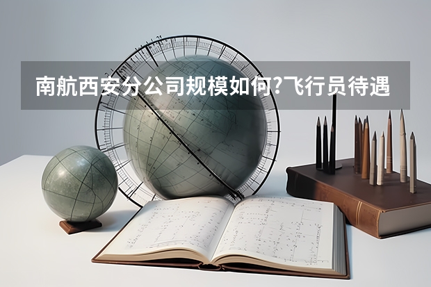 南航西安分公司规模如何?飞行员待遇怎么样？