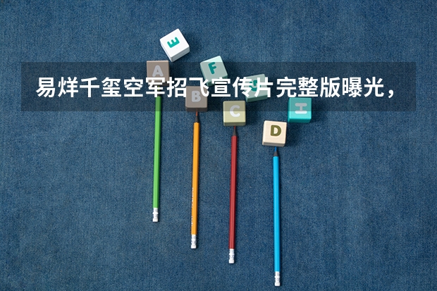 易烊千玺空军招飞宣传片完整版曝光，你想成为飞行员吗？