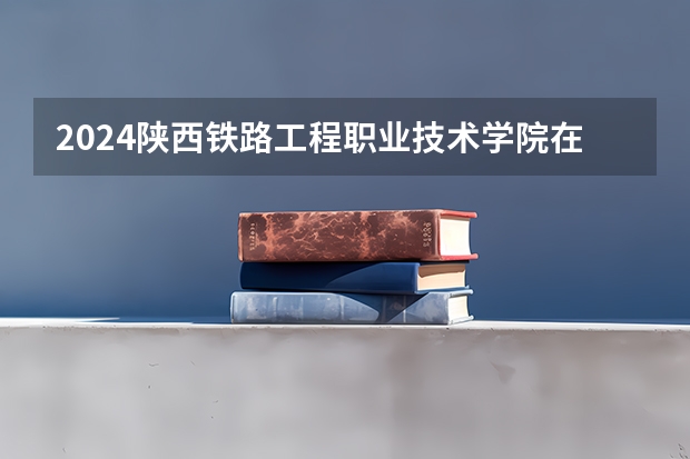 2024陕西铁路工程职业技术学院在宁夏招生计划