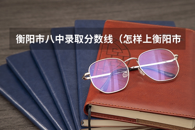 衡阳市八中录取分数线（怎样上衡阳市八中）