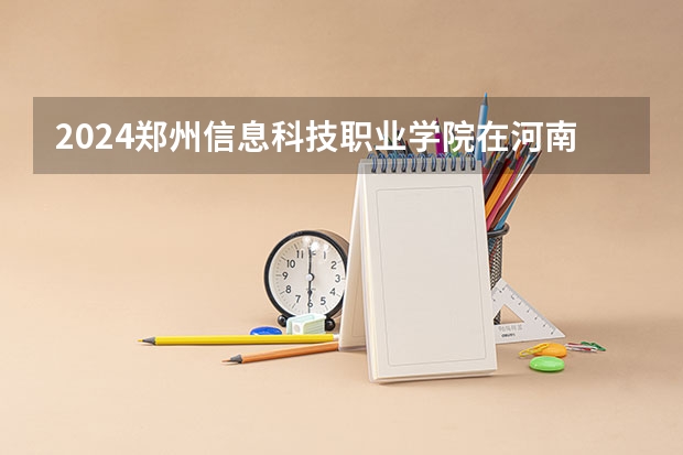 2024郑州信息科技职业学院在河南招生计划