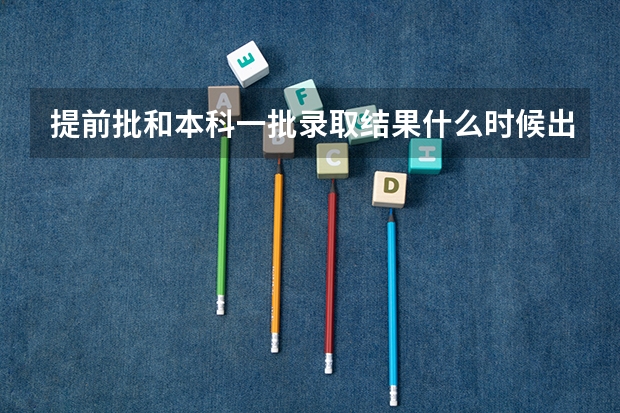 提前批和本科一批录取结果什么时候出？