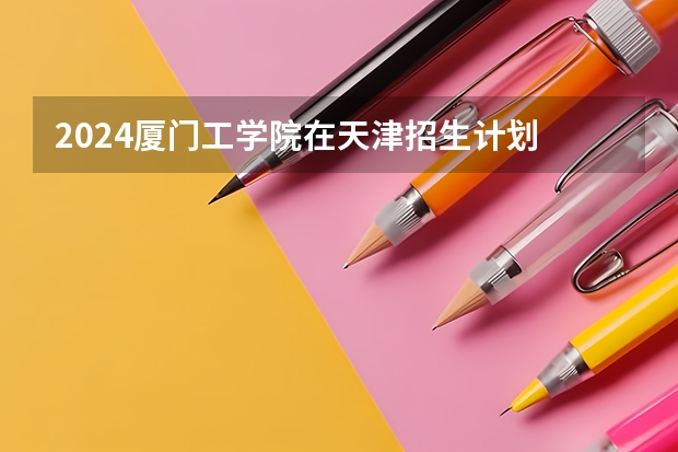 2024厦门工学院在天津招生计划
