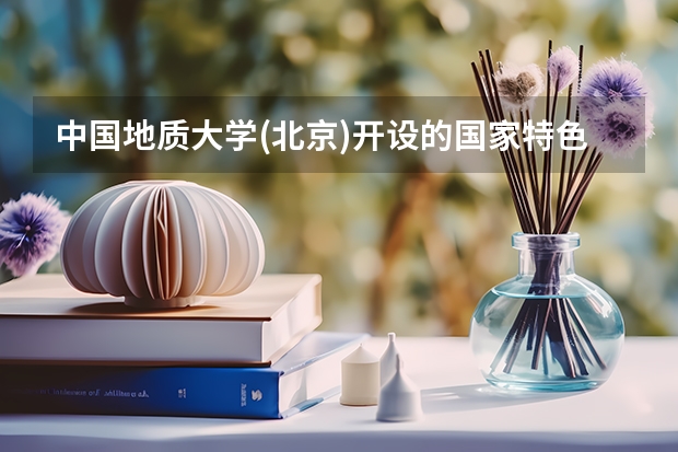 中国地质大学(北京)开设的国家特色专业有哪些