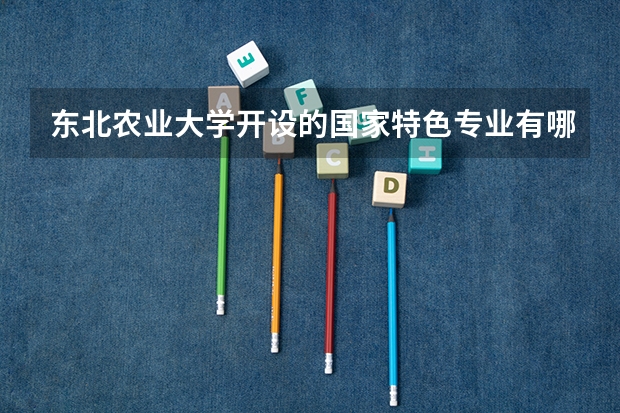 东北农业大学开设的国家特色专业有哪些