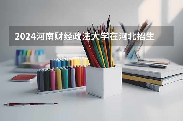 2024河南财经政法大学在河北招生计划