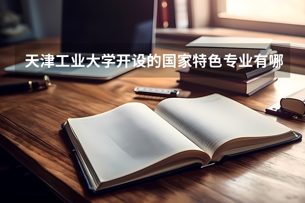 天津工业大学开设的国家特色专业有哪些