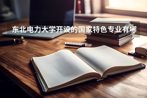 东北电力大学开设的国家特色专业有哪些