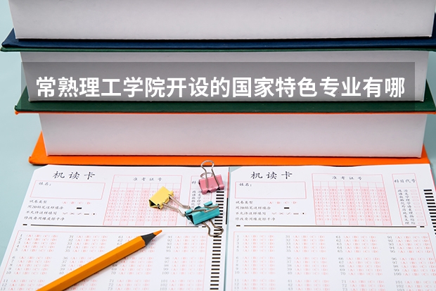常熟理工学院开设的国家特色专业有哪些