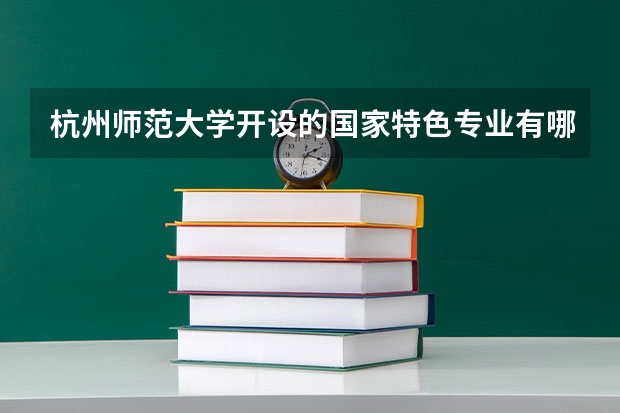杭州师范大学开设的国家特色专业有哪些