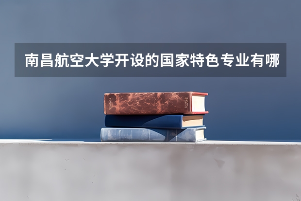 南昌航空大学开设的国家特色专业有哪些