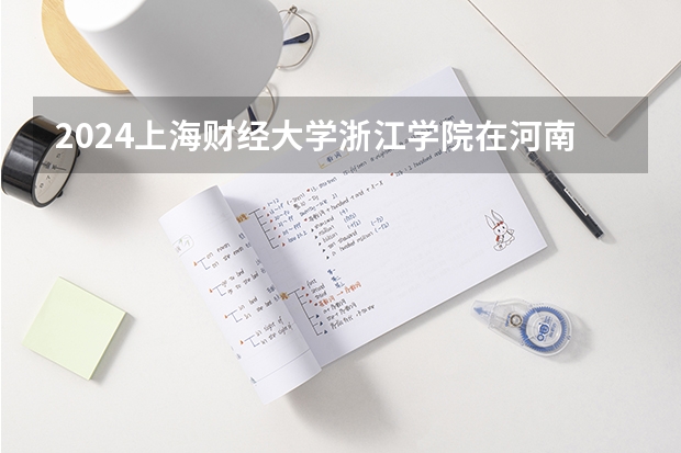2024上海财经大学浙江学院在河南招生计划