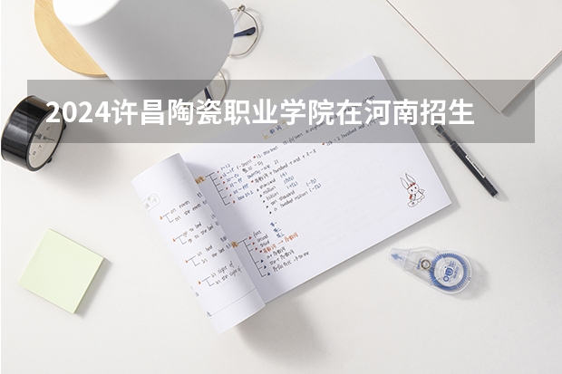 2024许昌陶瓷职业学院在河南招生计划