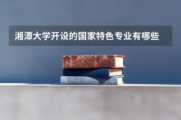 湘潭大学开设的国家特色专业有哪些