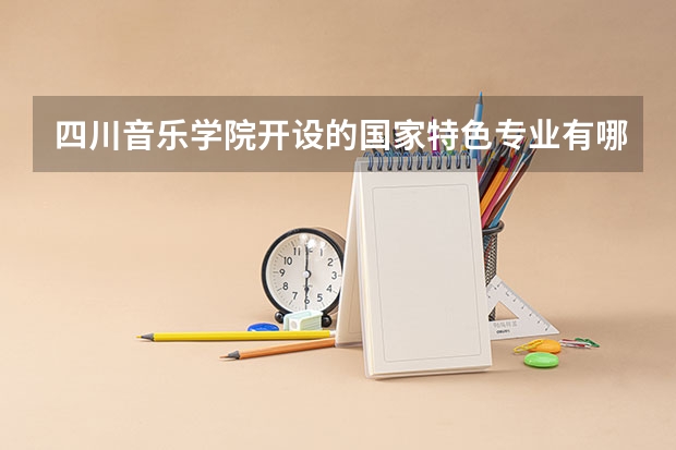四川音乐学院开设的国家特色专业有哪些