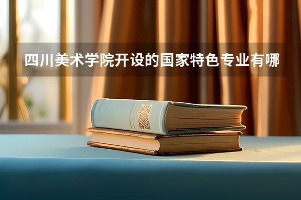 四川美术学院开设的国家特色专业有哪些