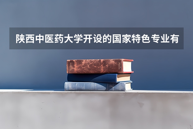 陕西中医药大学开设的国家特色专业有哪些