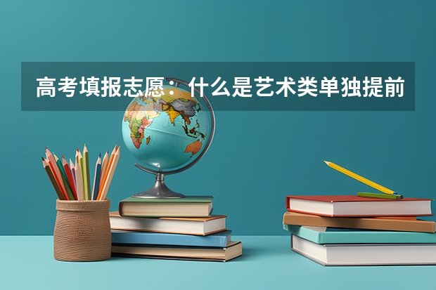高考填报志愿:什么是艺术类单独提前批?