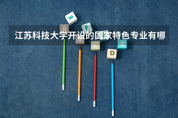 江苏科技大学开设的国家特色专业有哪些