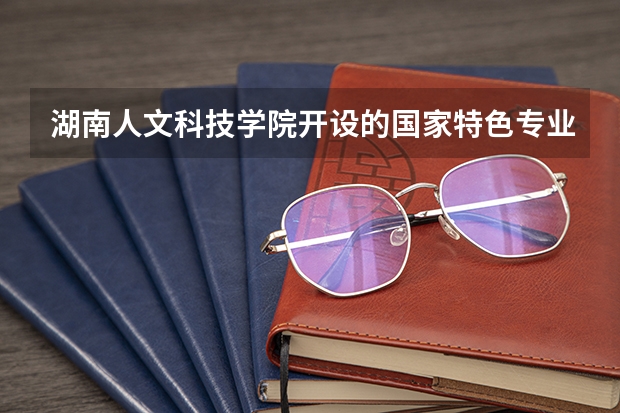湖南人文科技学院开设的国家特色专业有哪些