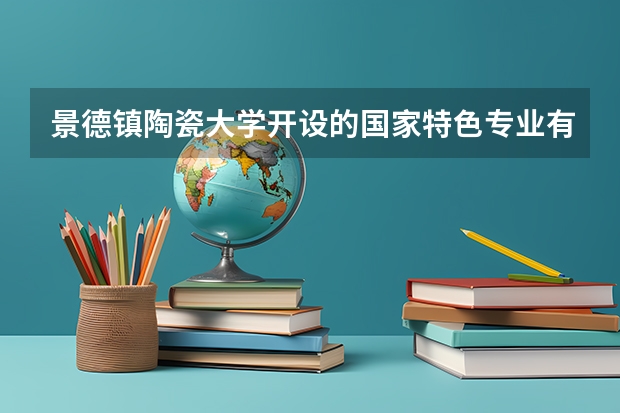 景德镇陶瓷大学开设的国家特色专业有哪些