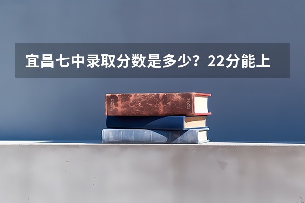 宜昌七中录取分数是多少?22分能上吗?