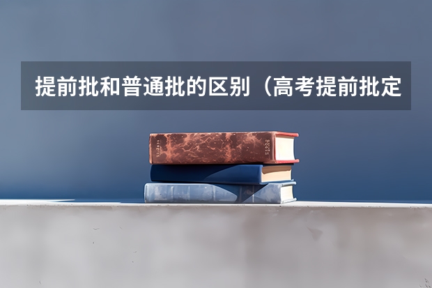 提前批和普通批的区别（高考提前批定向的录取规则）